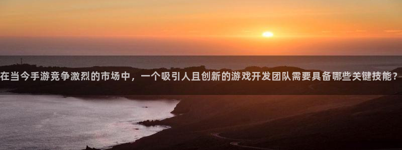 沐鸣2开户地址：在当今手游竞争激烈的市场中，一个吸引人且创新的游戏开发团队需要具备哪些关键技能？