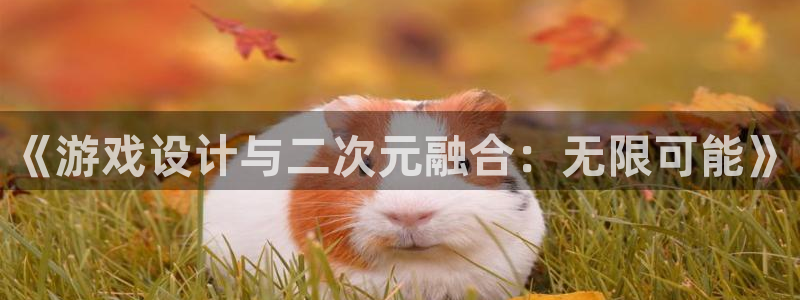 沐鸣2平台测速：《游戏设计与二次元融合：无限可能》
