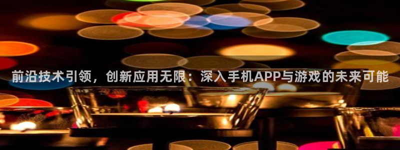 沐鸣娱乐2官网：前沿技术引领，创新应用无限：深入手机APP与游戏的未来可能