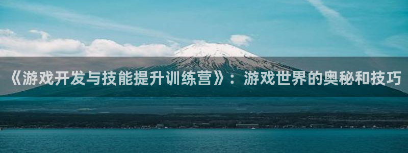 沐鸣2平台关7O777：《游戏开发与技能提升训练营》：游戏世界的奥秘和技巧