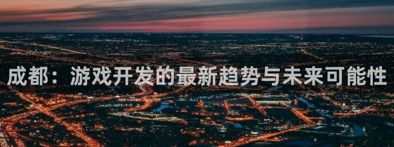 沐鸣2主管：成都：游戏开发的最新趋势与未来可能性