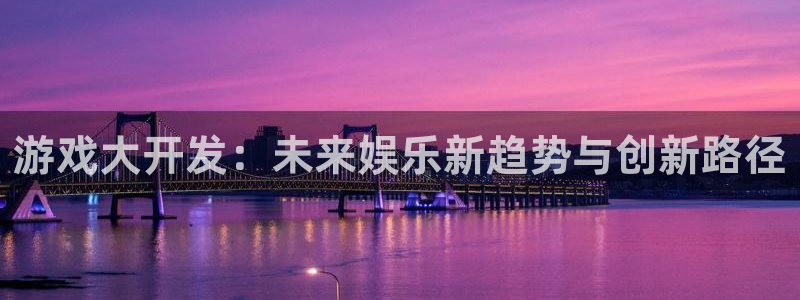 沐鸣2首页登录：游戏大开发：未来娱乐新趋势与创新路径